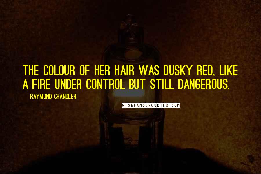 Raymond Chandler Quotes: The colour of her hair was dusky red, like a fire under control but still dangerous.
