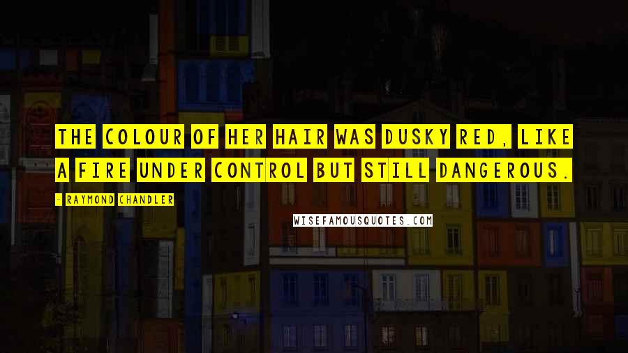Raymond Chandler Quotes: The colour of her hair was dusky red, like a fire under control but still dangerous.