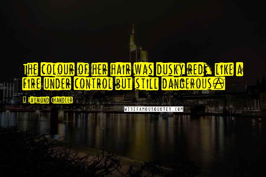 Raymond Chandler Quotes: The colour of her hair was dusky red, like a fire under control but still dangerous.