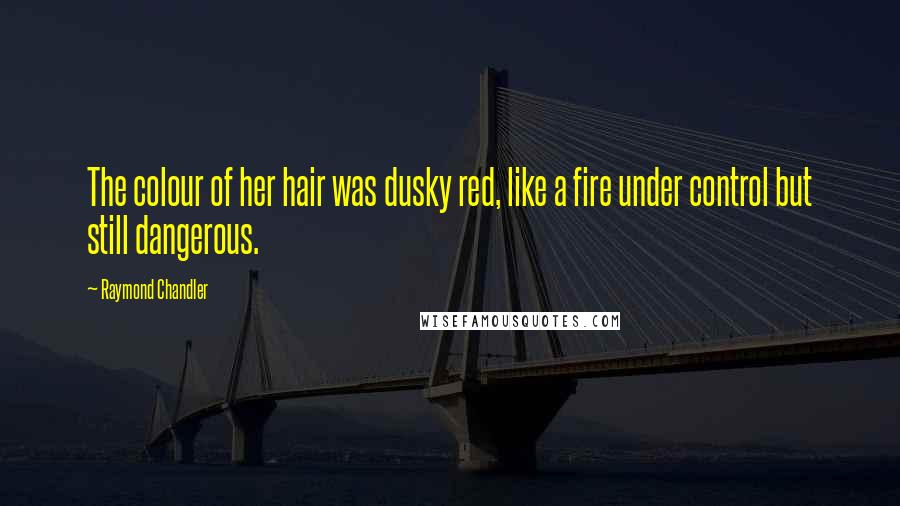 Raymond Chandler Quotes: The colour of her hair was dusky red, like a fire under control but still dangerous.