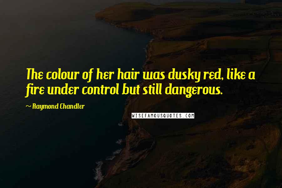 Raymond Chandler Quotes: The colour of her hair was dusky red, like a fire under control but still dangerous.