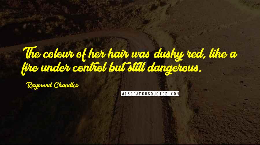 Raymond Chandler Quotes: The colour of her hair was dusky red, like a fire under control but still dangerous.