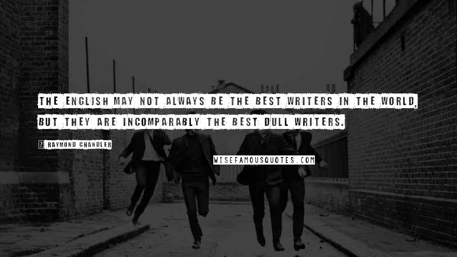 Raymond Chandler Quotes: The English may not always be the best writers in the world, but they are incomparably the best dull writers.