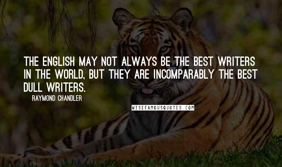 Raymond Chandler Quotes: The English may not always be the best writers in the world, but they are incomparably the best dull writers.