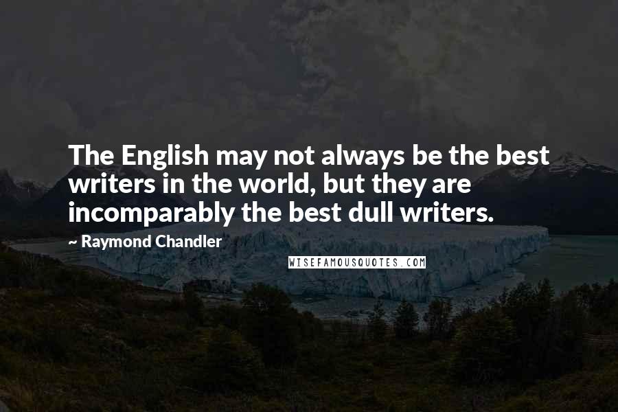 Raymond Chandler Quotes: The English may not always be the best writers in the world, but they are incomparably the best dull writers.