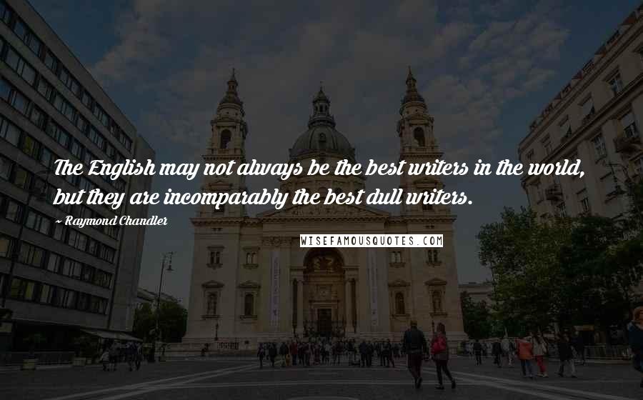 Raymond Chandler Quotes: The English may not always be the best writers in the world, but they are incomparably the best dull writers.