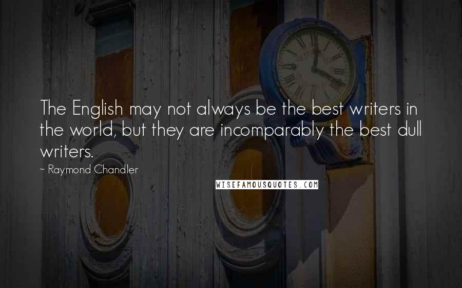 Raymond Chandler Quotes: The English may not always be the best writers in the world, but they are incomparably the best dull writers.