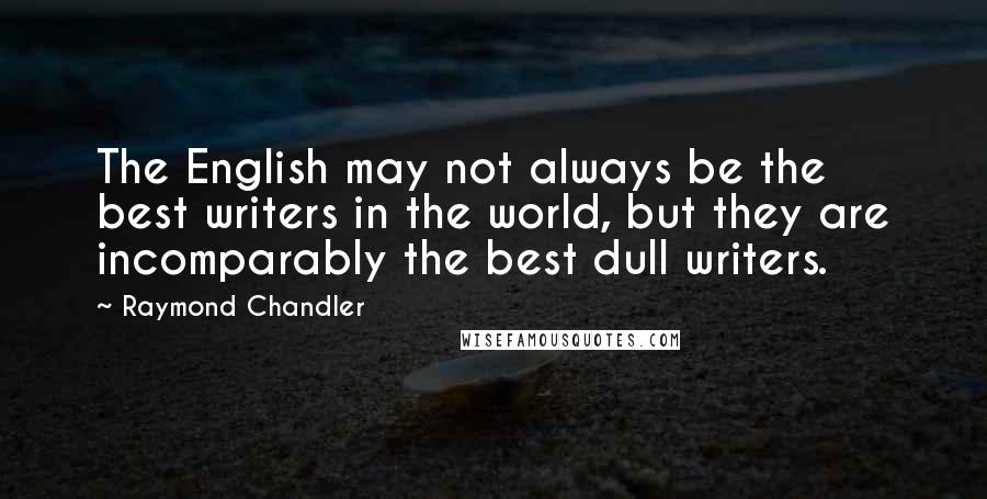 Raymond Chandler Quotes: The English may not always be the best writers in the world, but they are incomparably the best dull writers.