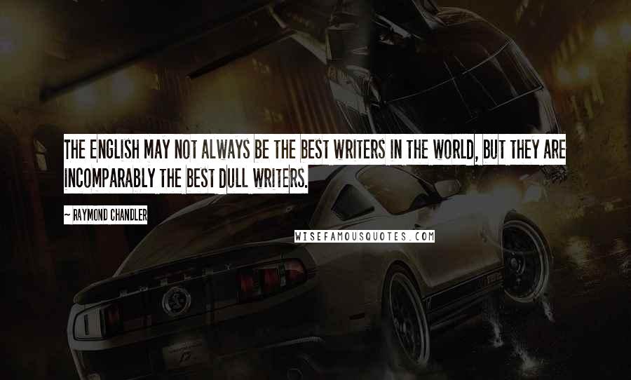 Raymond Chandler Quotes: The English may not always be the best writers in the world, but they are incomparably the best dull writers.