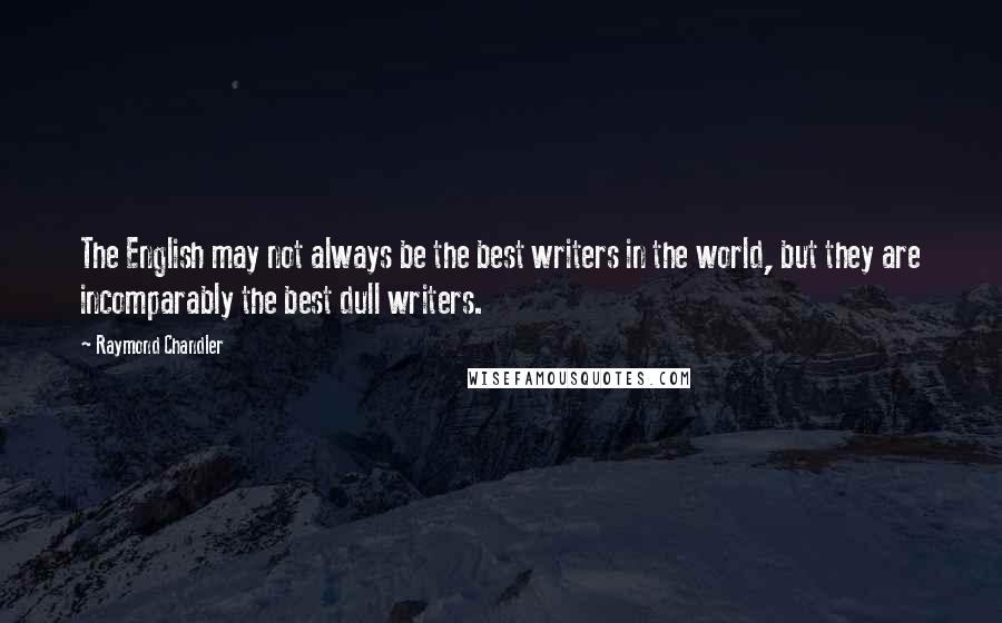 Raymond Chandler Quotes: The English may not always be the best writers in the world, but they are incomparably the best dull writers.