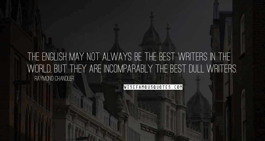 Raymond Chandler Quotes: The English may not always be the best writers in the world, but they are incomparably the best dull writers.