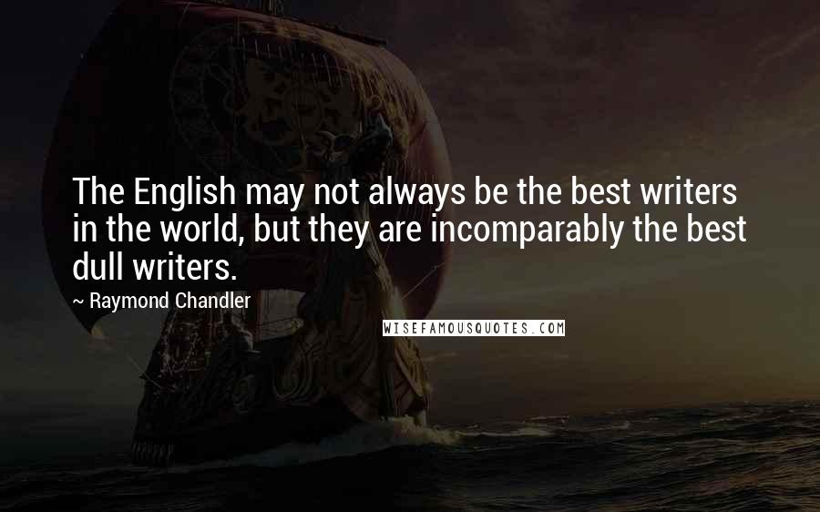 Raymond Chandler Quotes: The English may not always be the best writers in the world, but they are incomparably the best dull writers.