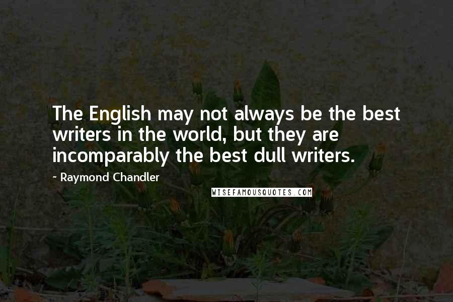 Raymond Chandler Quotes: The English may not always be the best writers in the world, but they are incomparably the best dull writers.