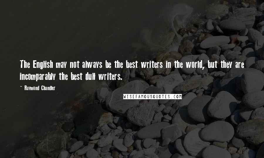Raymond Chandler Quotes: The English may not always be the best writers in the world, but they are incomparably the best dull writers.