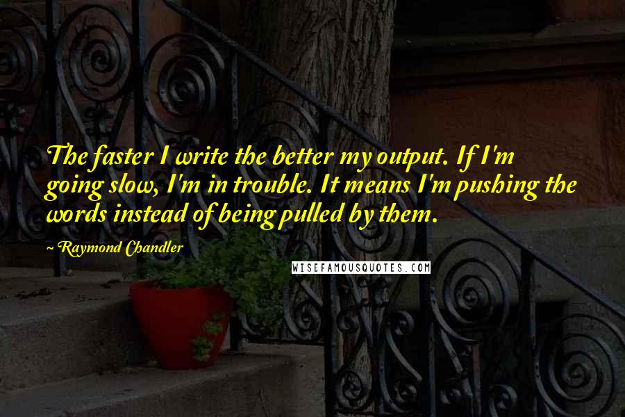 Raymond Chandler Quotes: The faster I write the better my output. If I'm going slow, I'm in trouble. It means I'm pushing the words instead of being pulled by them.