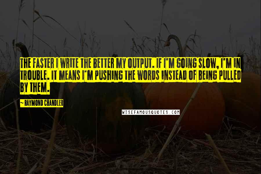 Raymond Chandler Quotes: The faster I write the better my output. If I'm going slow, I'm in trouble. It means I'm pushing the words instead of being pulled by them.