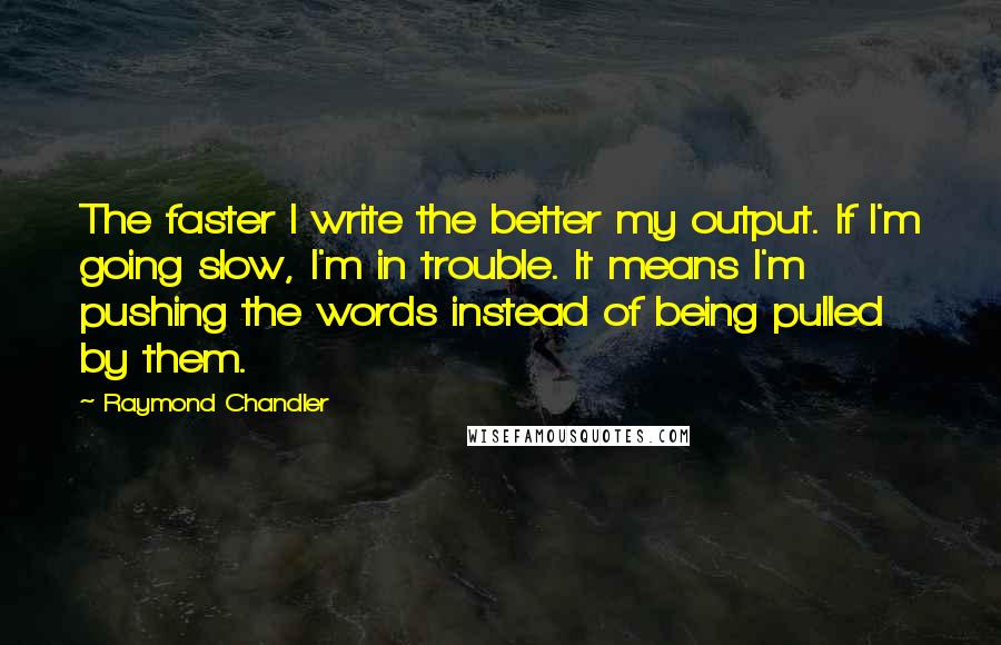 Raymond Chandler Quotes: The faster I write the better my output. If I'm going slow, I'm in trouble. It means I'm pushing the words instead of being pulled by them.