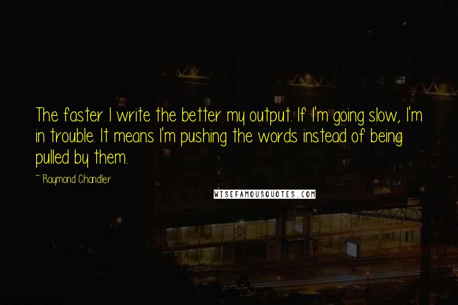 Raymond Chandler Quotes: The faster I write the better my output. If I'm going slow, I'm in trouble. It means I'm pushing the words instead of being pulled by them.