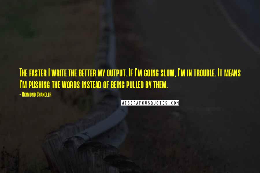 Raymond Chandler Quotes: The faster I write the better my output. If I'm going slow, I'm in trouble. It means I'm pushing the words instead of being pulled by them.