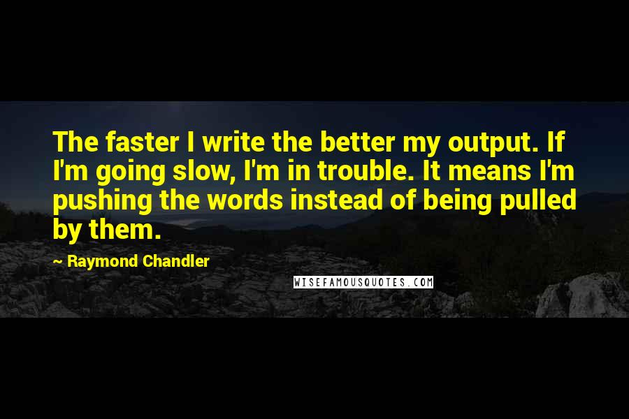 Raymond Chandler Quotes: The faster I write the better my output. If I'm going slow, I'm in trouble. It means I'm pushing the words instead of being pulled by them.