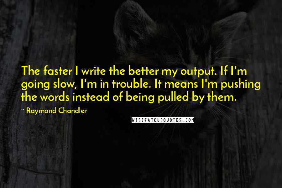 Raymond Chandler Quotes: The faster I write the better my output. If I'm going slow, I'm in trouble. It means I'm pushing the words instead of being pulled by them.