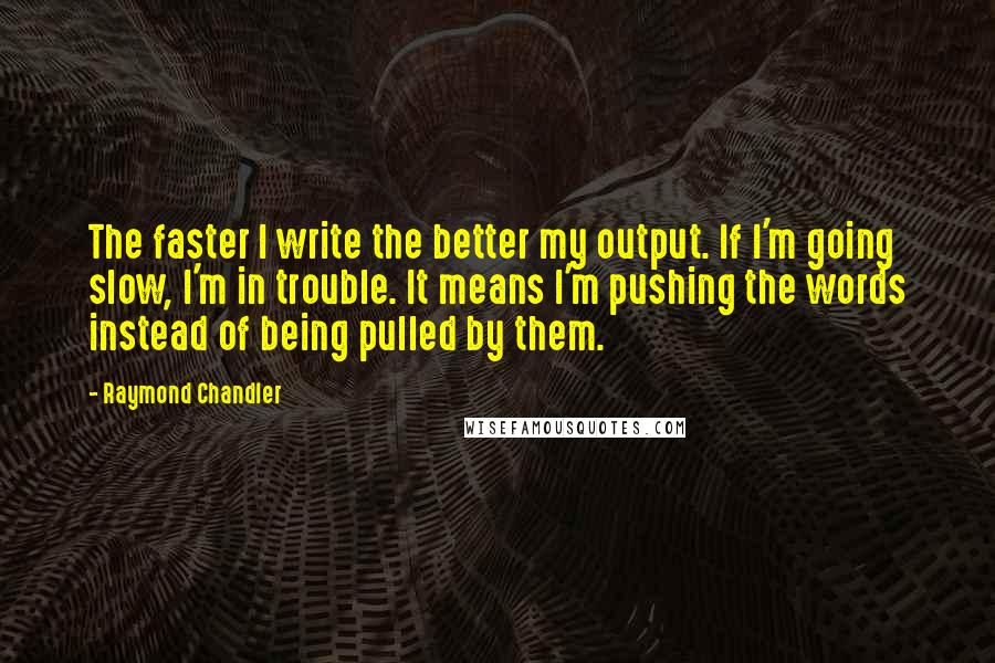 Raymond Chandler Quotes: The faster I write the better my output. If I'm going slow, I'm in trouble. It means I'm pushing the words instead of being pulled by them.