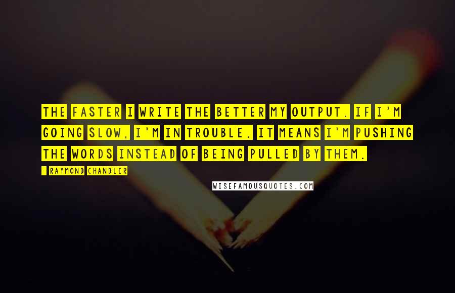 Raymond Chandler Quotes: The faster I write the better my output. If I'm going slow, I'm in trouble. It means I'm pushing the words instead of being pulled by them.