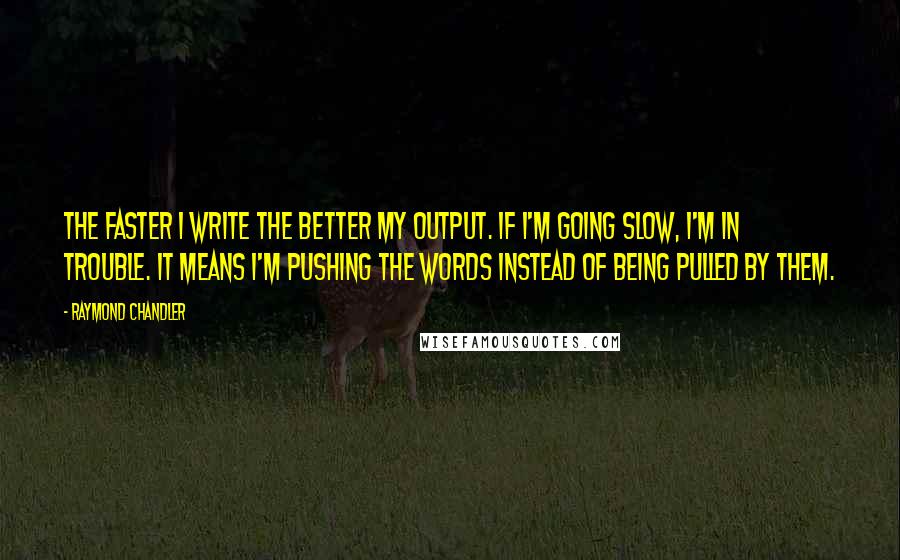 Raymond Chandler Quotes: The faster I write the better my output. If I'm going slow, I'm in trouble. It means I'm pushing the words instead of being pulled by them.