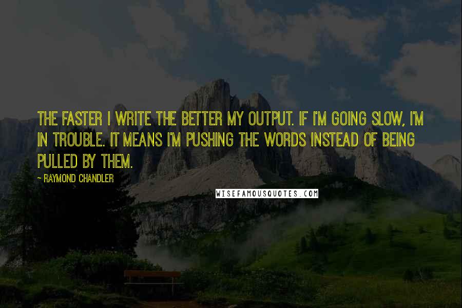 Raymond Chandler Quotes: The faster I write the better my output. If I'm going slow, I'm in trouble. It means I'm pushing the words instead of being pulled by them.