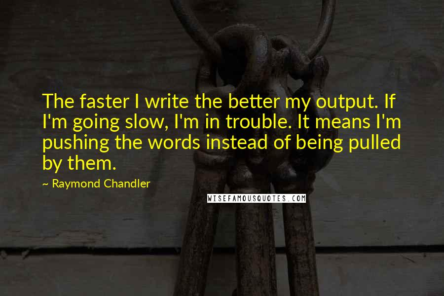 Raymond Chandler Quotes: The faster I write the better my output. If I'm going slow, I'm in trouble. It means I'm pushing the words instead of being pulled by them.