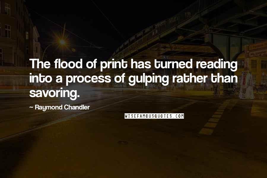 Raymond Chandler Quotes: The flood of print has turned reading into a process of gulping rather than savoring.