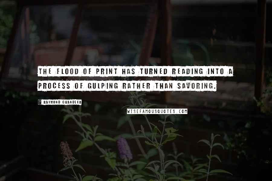 Raymond Chandler Quotes: The flood of print has turned reading into a process of gulping rather than savoring.