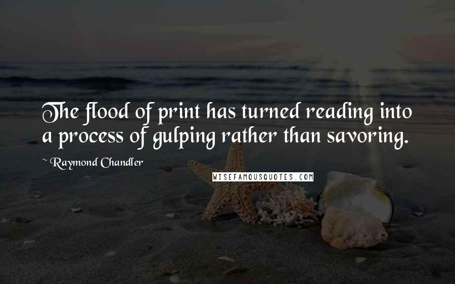 Raymond Chandler Quotes: The flood of print has turned reading into a process of gulping rather than savoring.