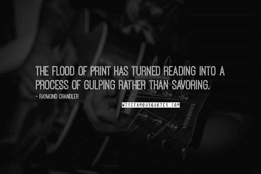Raymond Chandler Quotes: The flood of print has turned reading into a process of gulping rather than savoring.