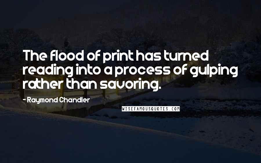 Raymond Chandler Quotes: The flood of print has turned reading into a process of gulping rather than savoring.