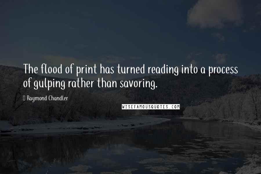 Raymond Chandler Quotes: The flood of print has turned reading into a process of gulping rather than savoring.