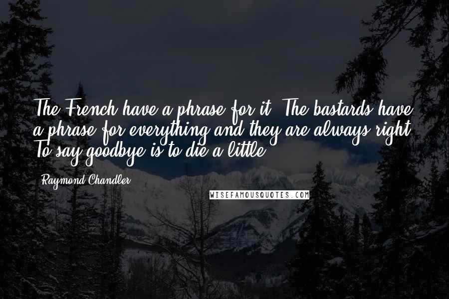 Raymond Chandler Quotes: The French have a phrase for it. The bastards have a phrase for everything and they are always right. To say goodbye is to die a little.