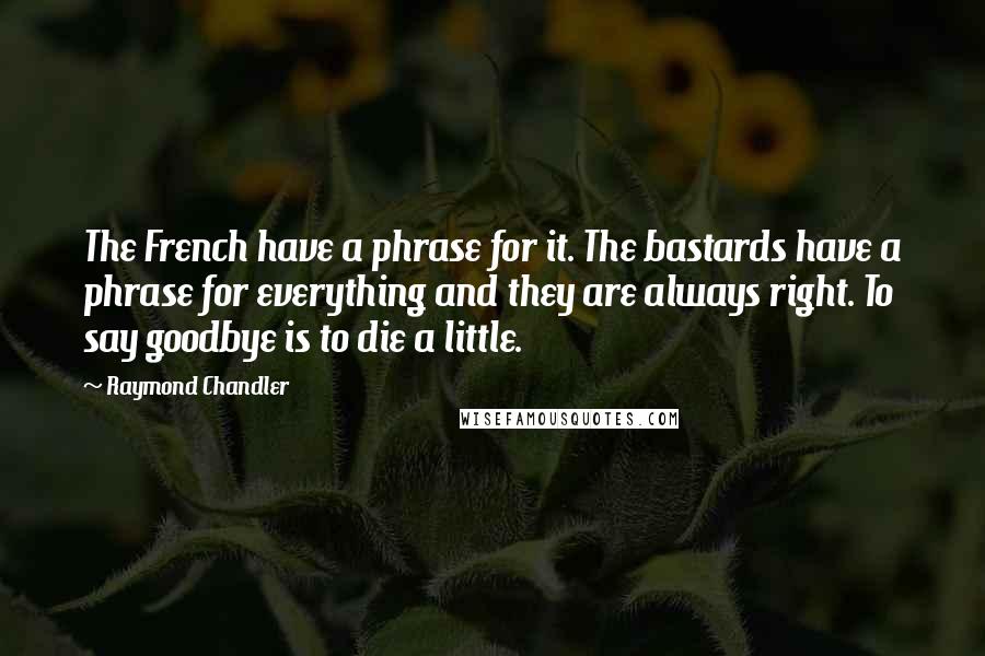 Raymond Chandler Quotes: The French have a phrase for it. The bastards have a phrase for everything and they are always right. To say goodbye is to die a little.