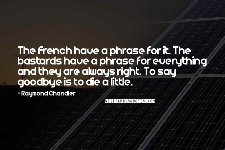 Raymond Chandler Quotes: The French have a phrase for it. The bastards have a phrase for everything and they are always right. To say goodbye is to die a little.