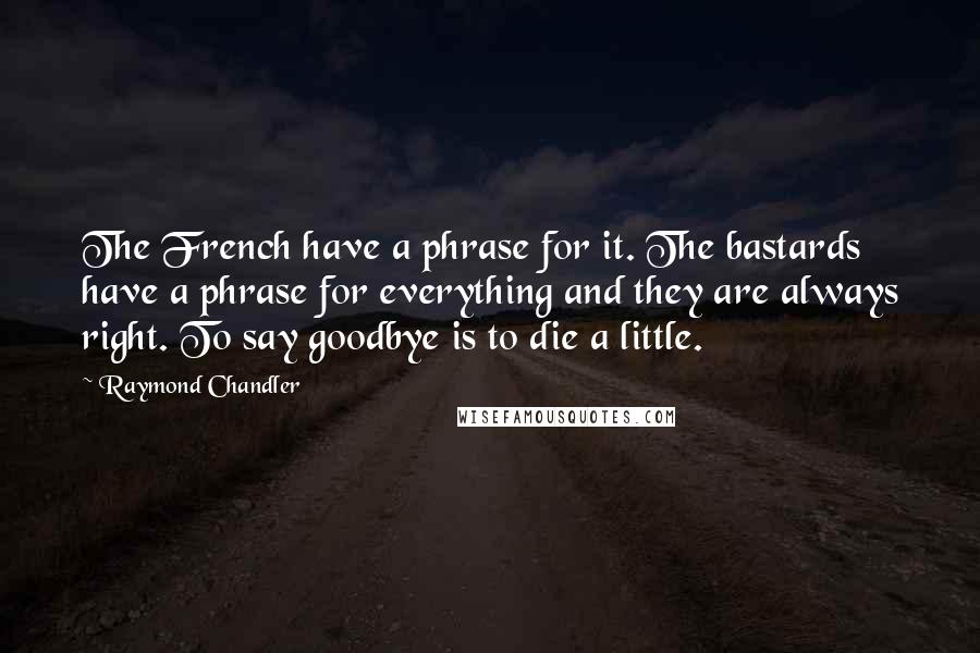 Raymond Chandler Quotes: The French have a phrase for it. The bastards have a phrase for everything and they are always right. To say goodbye is to die a little.