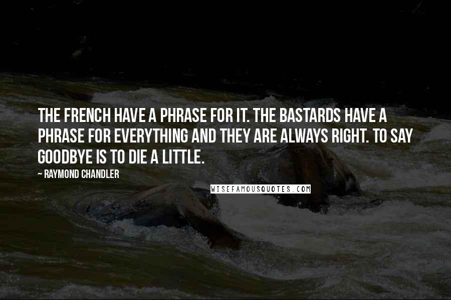 Raymond Chandler Quotes: The French have a phrase for it. The bastards have a phrase for everything and they are always right. To say goodbye is to die a little.