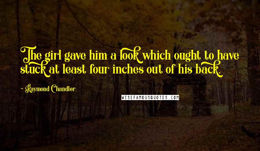 Raymond Chandler Quotes: The girl gave him a look which ought to have stuck at least four inches out of his back.