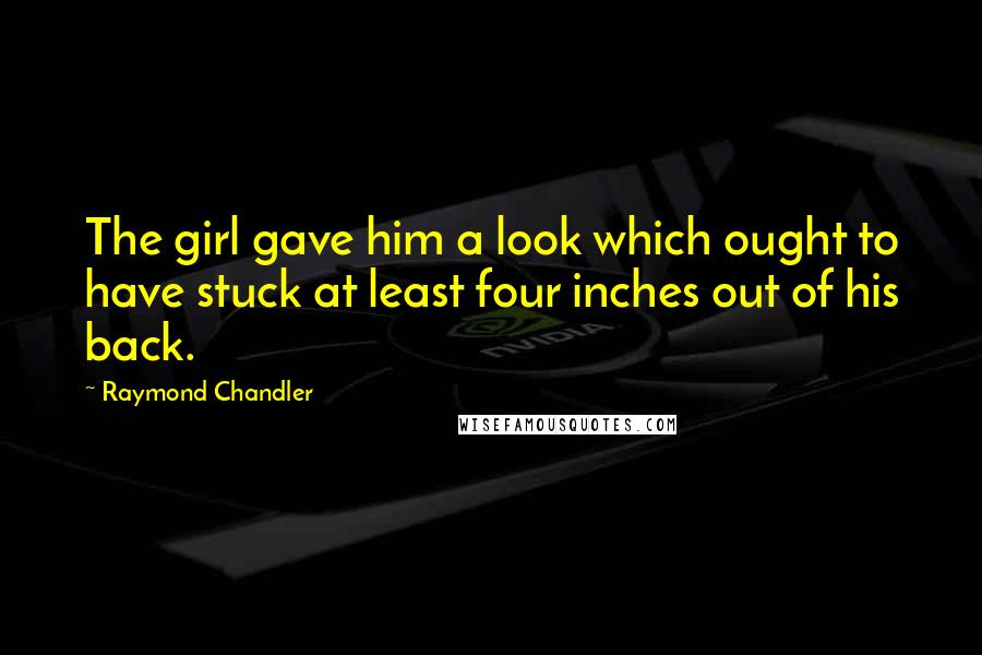 Raymond Chandler Quotes: The girl gave him a look which ought to have stuck at least four inches out of his back.