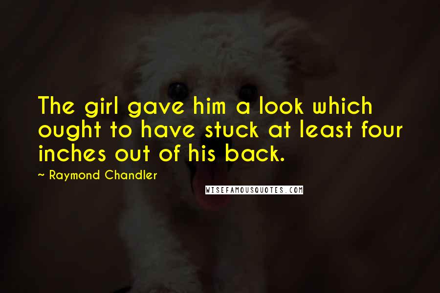 Raymond Chandler Quotes: The girl gave him a look which ought to have stuck at least four inches out of his back.