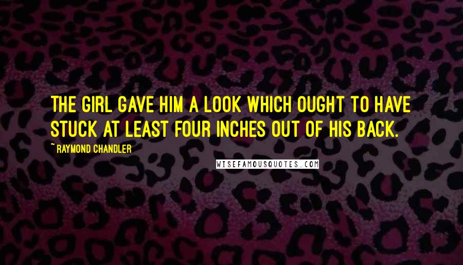 Raymond Chandler Quotes: The girl gave him a look which ought to have stuck at least four inches out of his back.