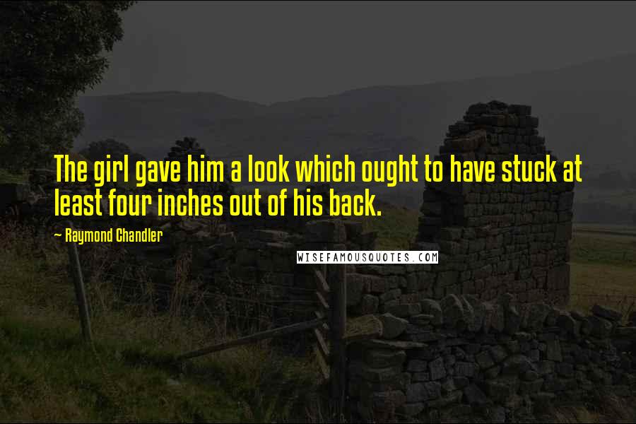 Raymond Chandler Quotes: The girl gave him a look which ought to have stuck at least four inches out of his back.