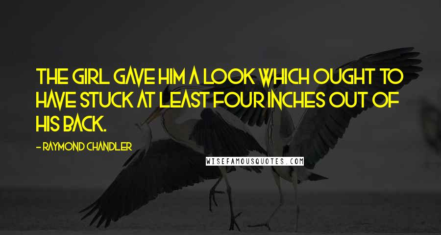 Raymond Chandler Quotes: The girl gave him a look which ought to have stuck at least four inches out of his back.