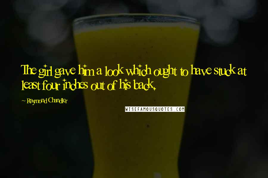 Raymond Chandler Quotes: The girl gave him a look which ought to have stuck at least four inches out of his back.
