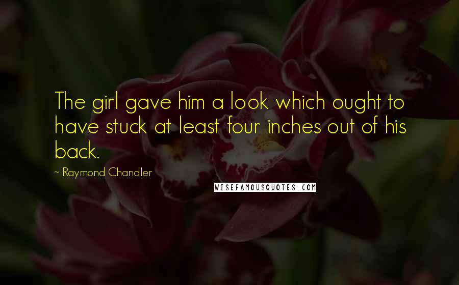 Raymond Chandler Quotes: The girl gave him a look which ought to have stuck at least four inches out of his back.