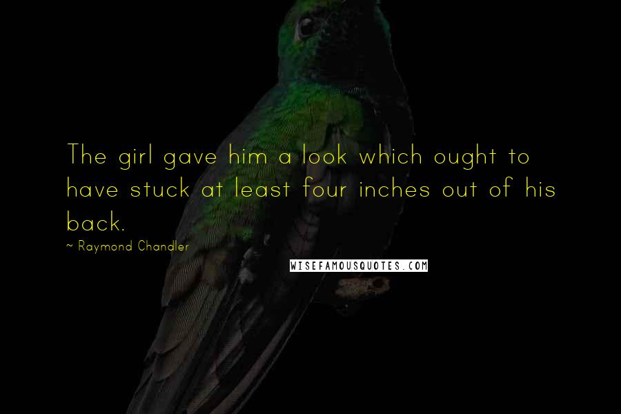 Raymond Chandler Quotes: The girl gave him a look which ought to have stuck at least four inches out of his back.